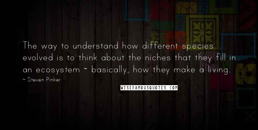 Steven Pinker Quotes: The way to understand how different species evolved is to think about the niches that they fill in an ecosystem - basically, how they make a living.