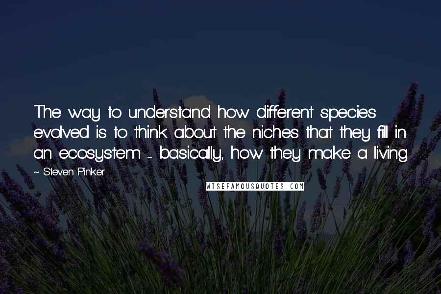 Steven Pinker Quotes: The way to understand how different species evolved is to think about the niches that they fill in an ecosystem - basically, how they make a living.