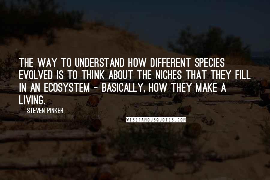 Steven Pinker Quotes: The way to understand how different species evolved is to think about the niches that they fill in an ecosystem - basically, how they make a living.