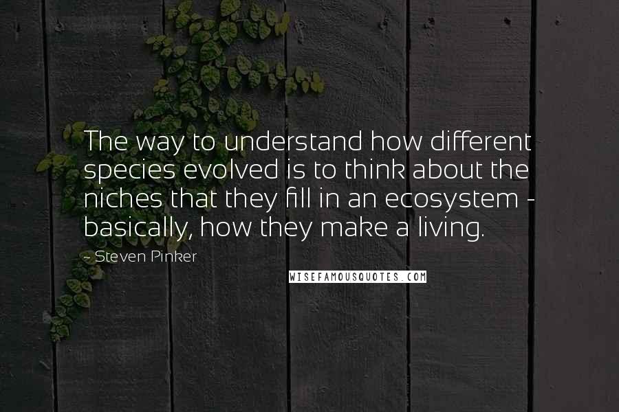 Steven Pinker Quotes: The way to understand how different species evolved is to think about the niches that they fill in an ecosystem - basically, how they make a living.