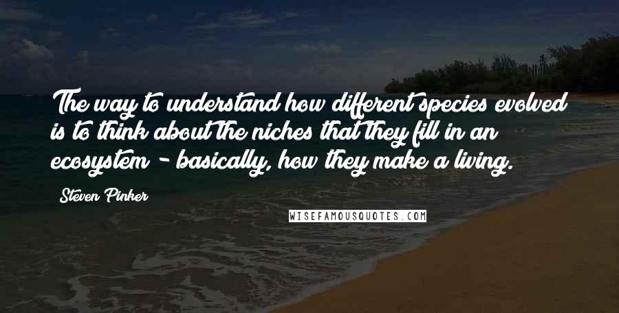 Steven Pinker Quotes: The way to understand how different species evolved is to think about the niches that they fill in an ecosystem - basically, how they make a living.