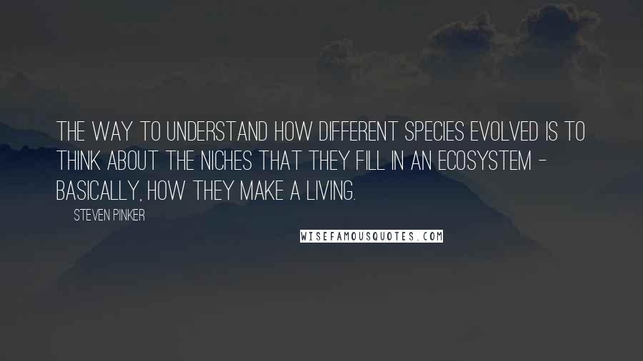 Steven Pinker Quotes: The way to understand how different species evolved is to think about the niches that they fill in an ecosystem - basically, how they make a living.