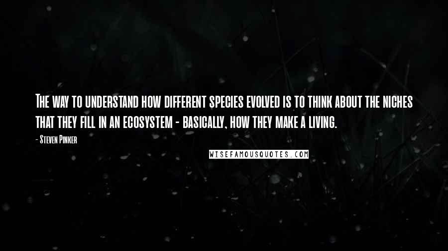 Steven Pinker Quotes: The way to understand how different species evolved is to think about the niches that they fill in an ecosystem - basically, how they make a living.