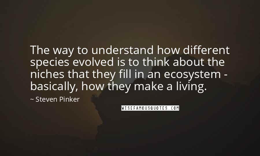 Steven Pinker Quotes: The way to understand how different species evolved is to think about the niches that they fill in an ecosystem - basically, how they make a living.