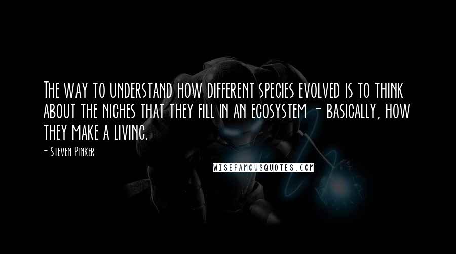 Steven Pinker Quotes: The way to understand how different species evolved is to think about the niches that they fill in an ecosystem - basically, how they make a living.