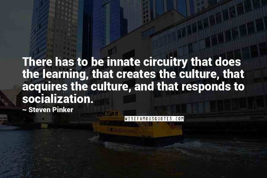 Steven Pinker Quotes: There has to be innate circuitry that does the learning, that creates the culture, that acquires the culture, and that responds to socialization.