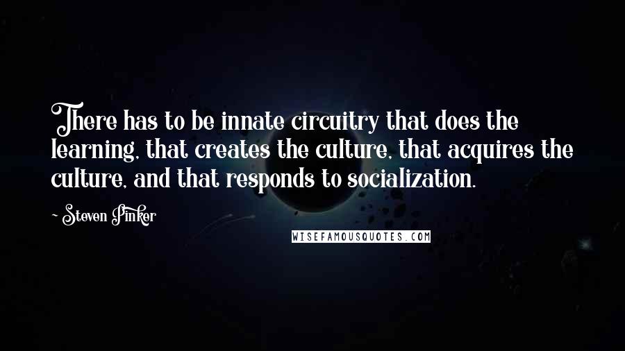 Steven Pinker Quotes: There has to be innate circuitry that does the learning, that creates the culture, that acquires the culture, and that responds to socialization.