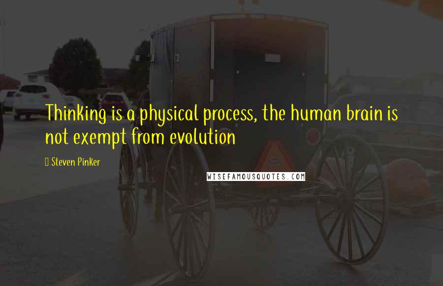 Steven Pinker Quotes: Thinking is a physical process, the human brain is not exempt from evolution