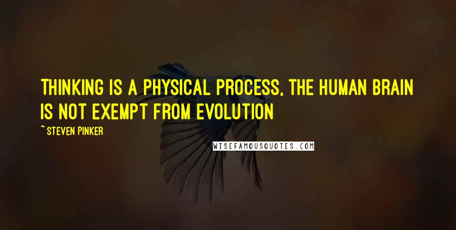 Steven Pinker Quotes: Thinking is a physical process, the human brain is not exempt from evolution