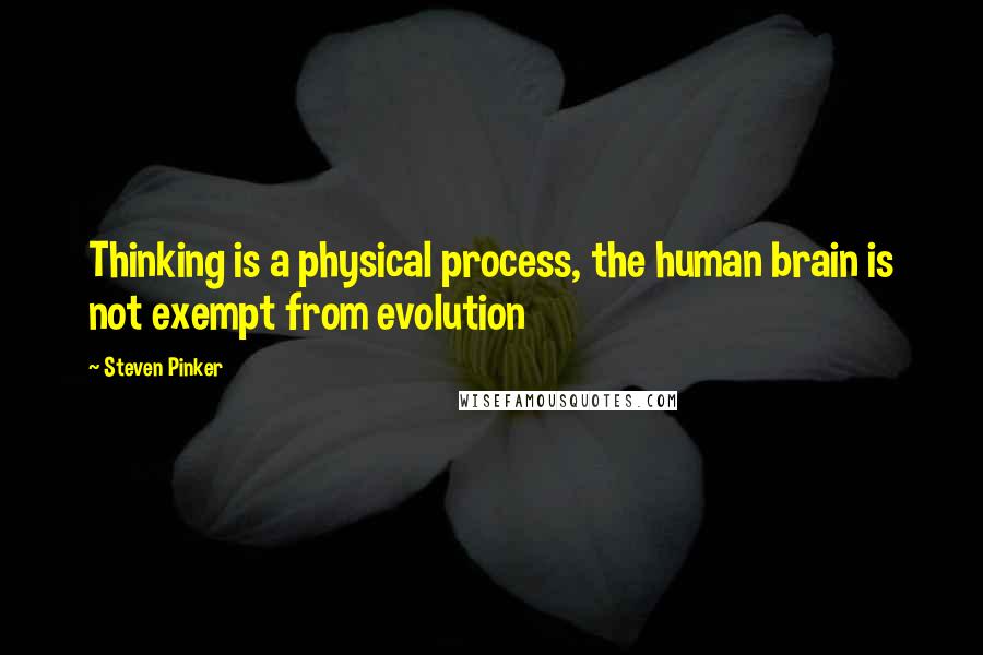 Steven Pinker Quotes: Thinking is a physical process, the human brain is not exempt from evolution