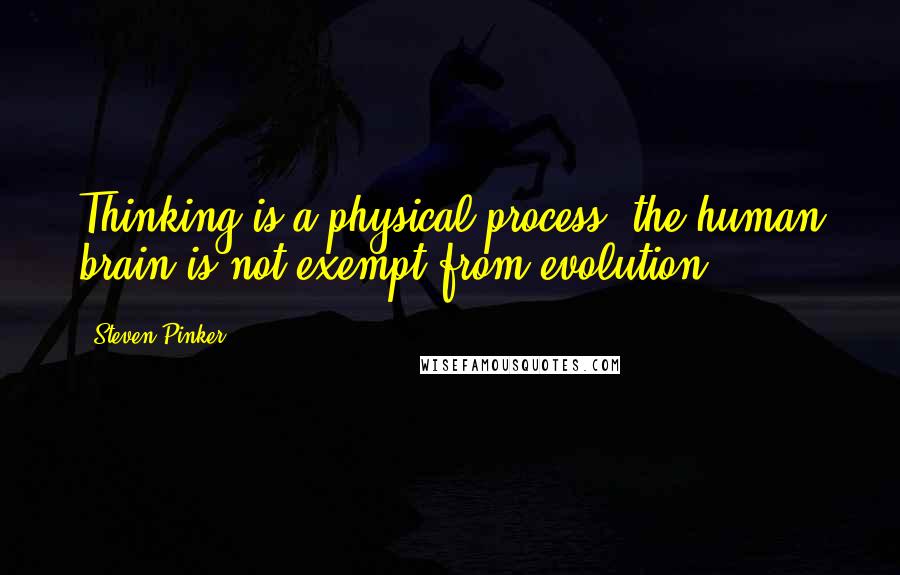 Steven Pinker Quotes: Thinking is a physical process, the human brain is not exempt from evolution