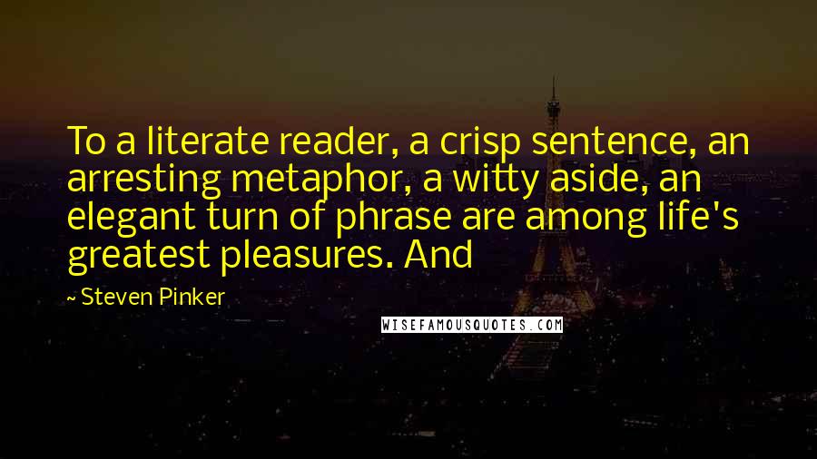 Steven Pinker Quotes: To a literate reader, a crisp sentence, an arresting metaphor, a witty aside, an elegant turn of phrase are among life's greatest pleasures. And