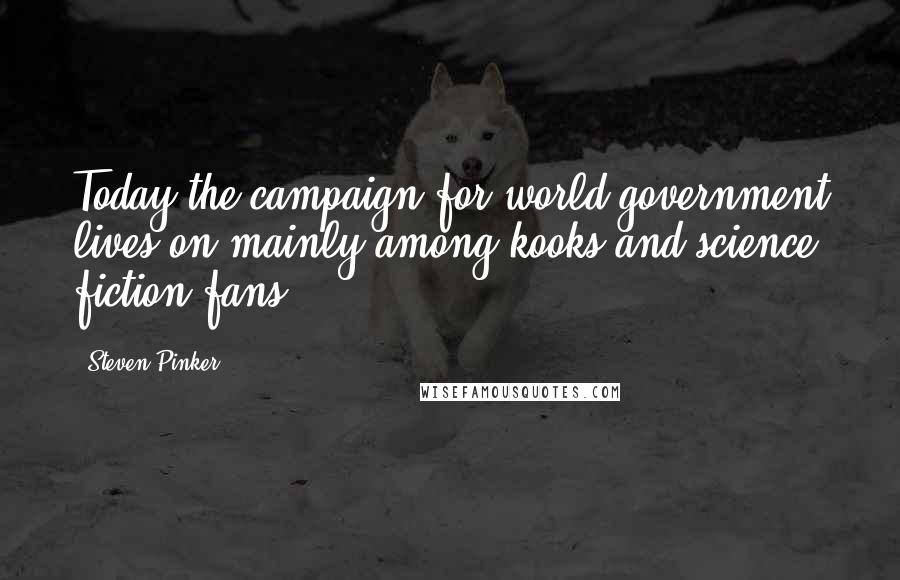 Steven Pinker Quotes: Today the campaign for world government lives on mainly among kooks and science fiction fans.