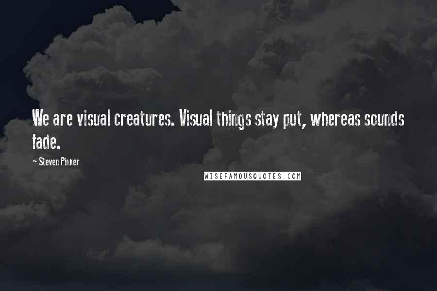 Steven Pinker Quotes: We are visual creatures. Visual things stay put, whereas sounds fade.