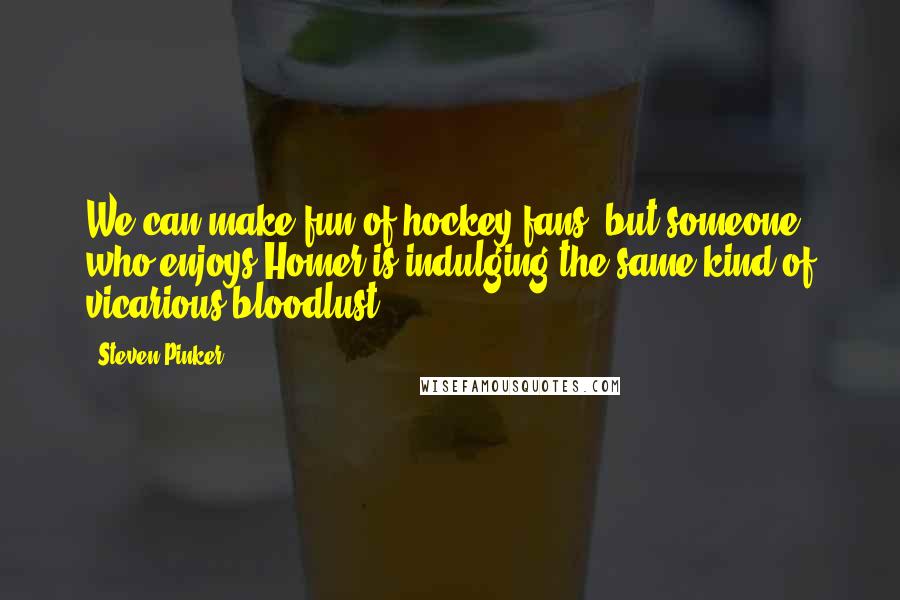 Steven Pinker Quotes: We can make fun of hockey fans, but someone who enjoys Homer is indulging the same kind of vicarious bloodlust.