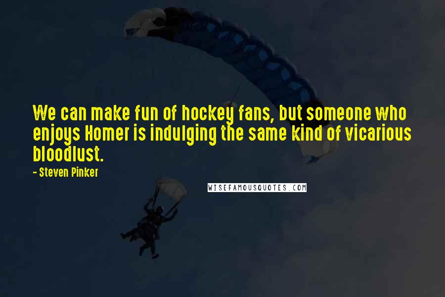 Steven Pinker Quotes: We can make fun of hockey fans, but someone who enjoys Homer is indulging the same kind of vicarious bloodlust.