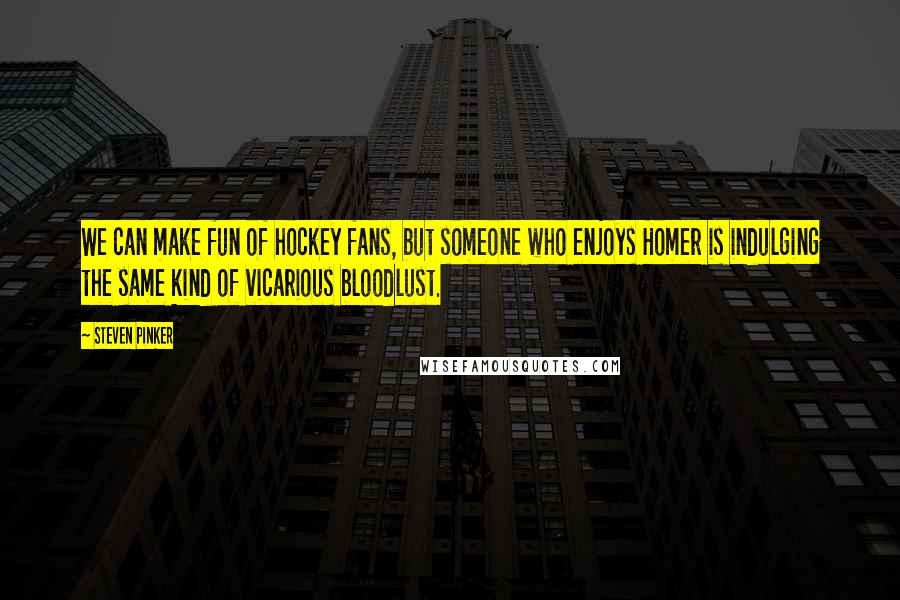 Steven Pinker Quotes: We can make fun of hockey fans, but someone who enjoys Homer is indulging the same kind of vicarious bloodlust.
