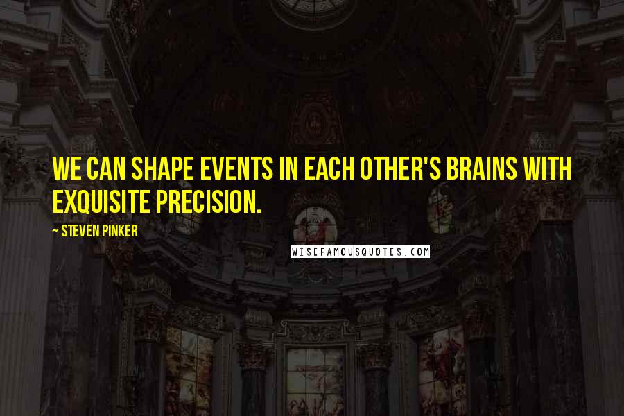 Steven Pinker Quotes: We can shape events in each other's brains with exquisite precision.