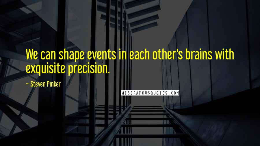 Steven Pinker Quotes: We can shape events in each other's brains with exquisite precision.