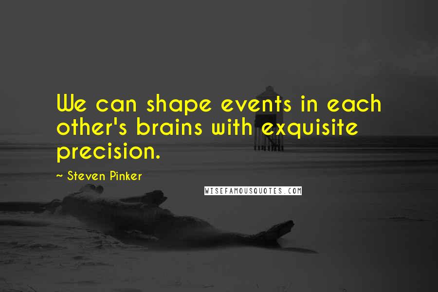 Steven Pinker Quotes: We can shape events in each other's brains with exquisite precision.