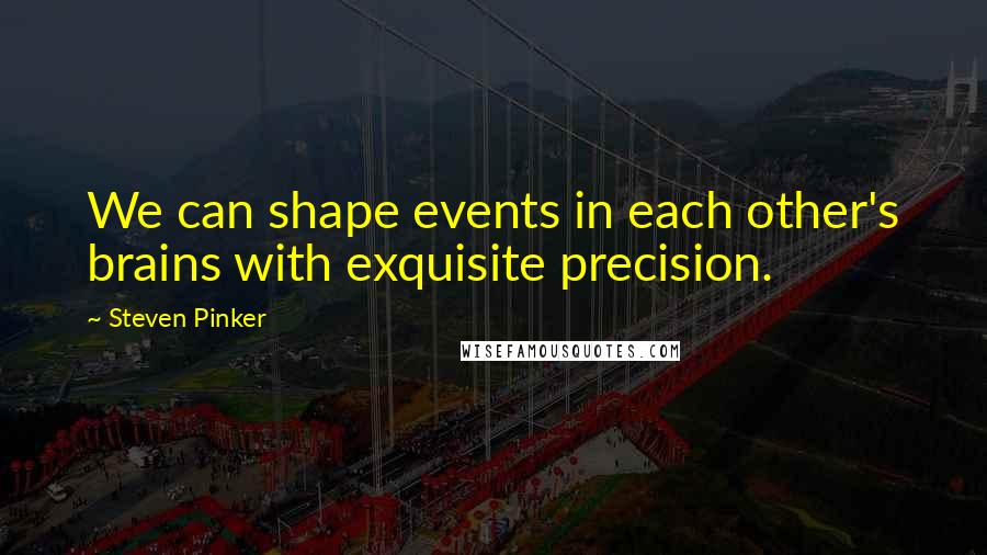 Steven Pinker Quotes: We can shape events in each other's brains with exquisite precision.