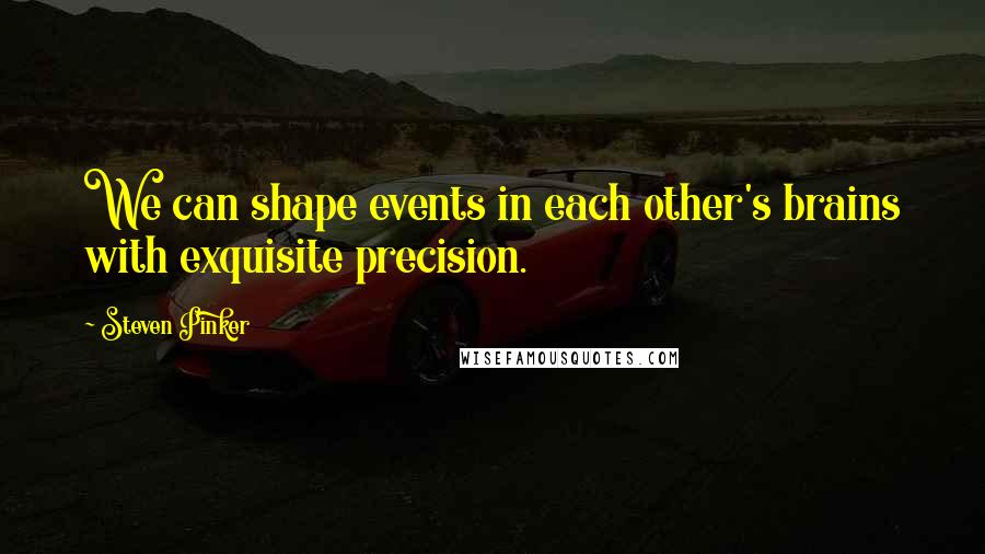 Steven Pinker Quotes: We can shape events in each other's brains with exquisite precision.