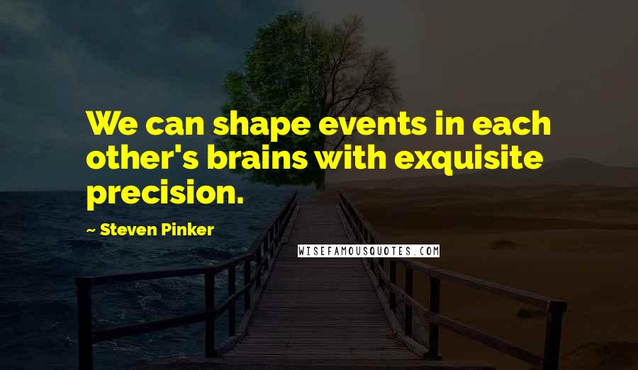Steven Pinker Quotes: We can shape events in each other's brains with exquisite precision.