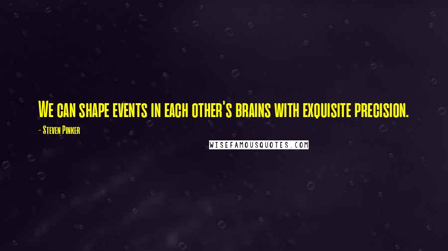 Steven Pinker Quotes: We can shape events in each other's brains with exquisite precision.