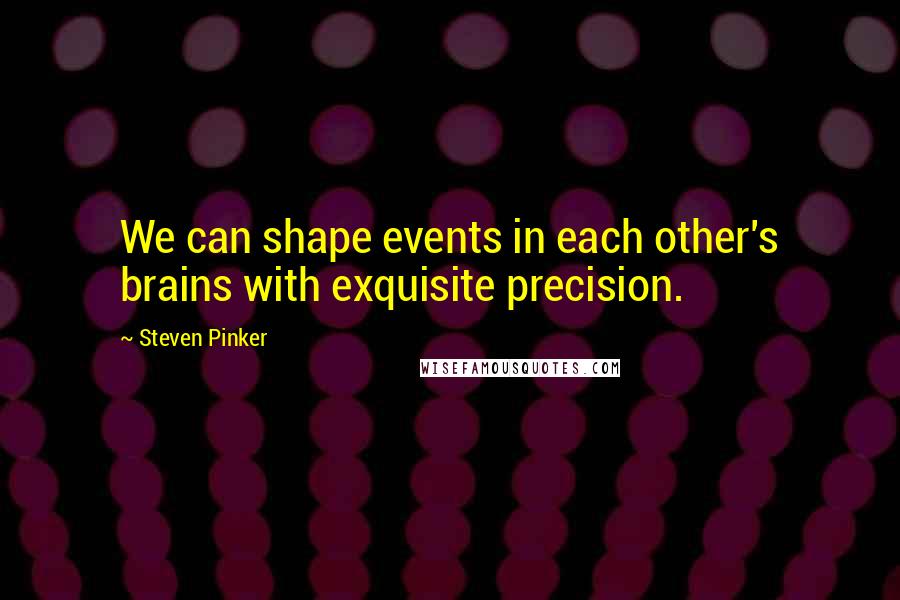 Steven Pinker Quotes: We can shape events in each other's brains with exquisite precision.