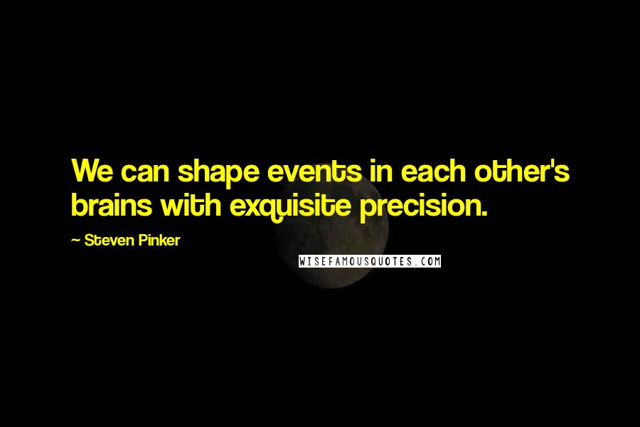 Steven Pinker Quotes: We can shape events in each other's brains with exquisite precision.