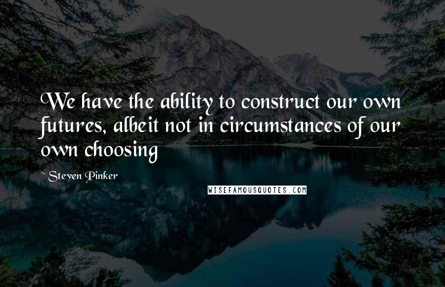 Steven Pinker Quotes: We have the ability to construct our own futures, albeit not in circumstances of our own choosing