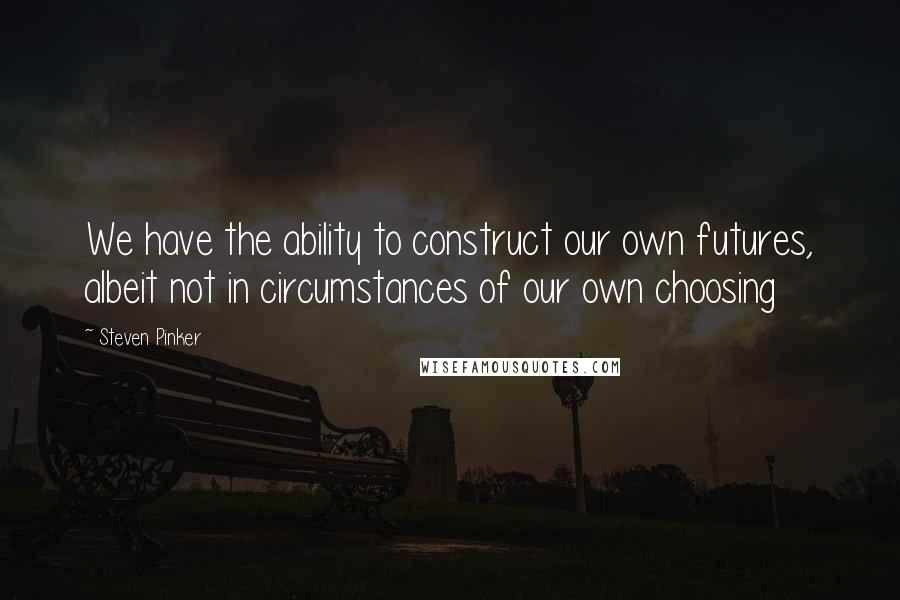 Steven Pinker Quotes: We have the ability to construct our own futures, albeit not in circumstances of our own choosing