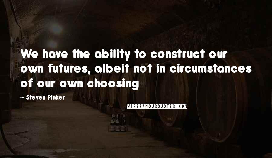 Steven Pinker Quotes: We have the ability to construct our own futures, albeit not in circumstances of our own choosing