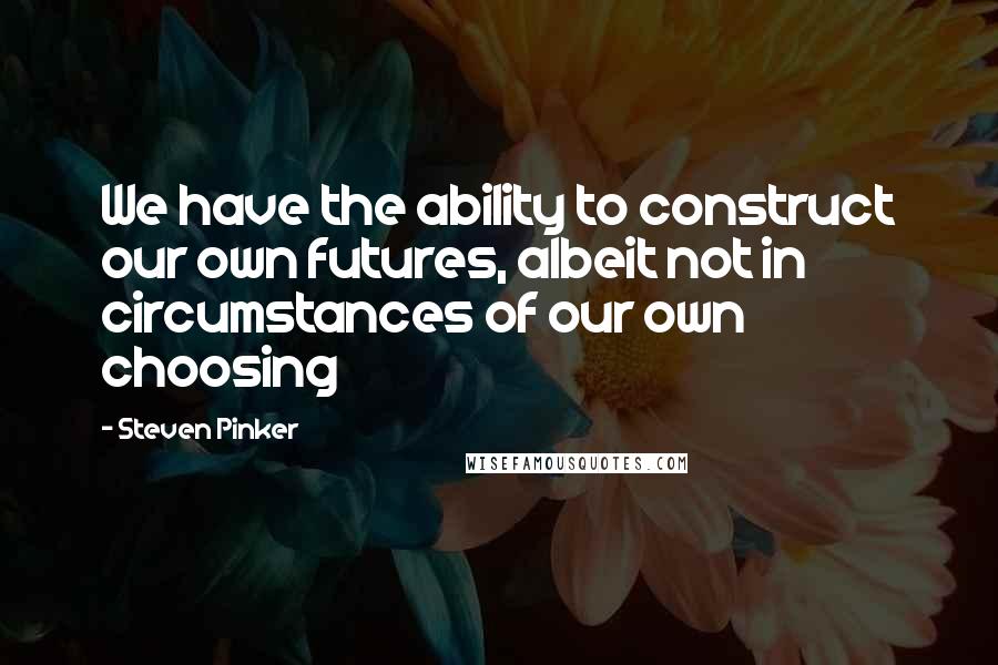 Steven Pinker Quotes: We have the ability to construct our own futures, albeit not in circumstances of our own choosing