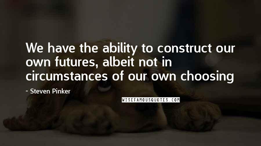 Steven Pinker Quotes: We have the ability to construct our own futures, albeit not in circumstances of our own choosing