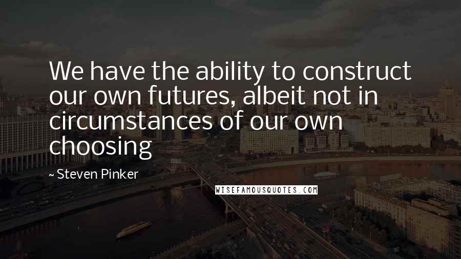 Steven Pinker Quotes: We have the ability to construct our own futures, albeit not in circumstances of our own choosing