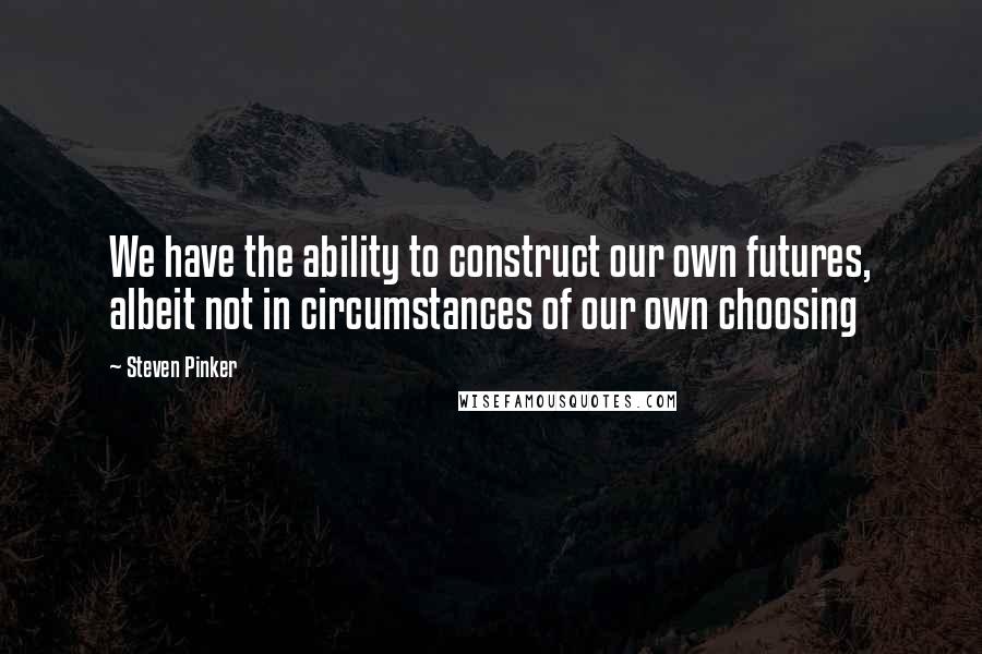 Steven Pinker Quotes: We have the ability to construct our own futures, albeit not in circumstances of our own choosing