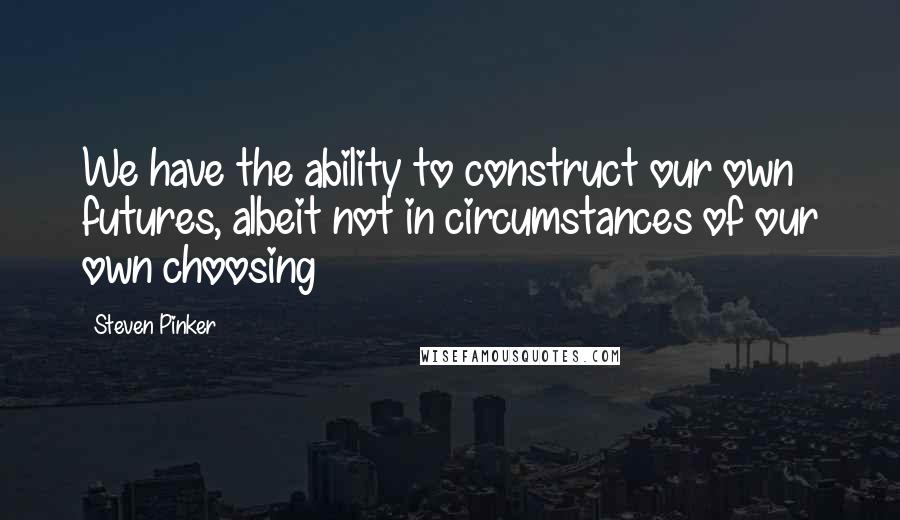 Steven Pinker Quotes: We have the ability to construct our own futures, albeit not in circumstances of our own choosing