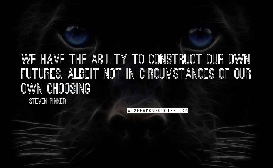 Steven Pinker Quotes: We have the ability to construct our own futures, albeit not in circumstances of our own choosing