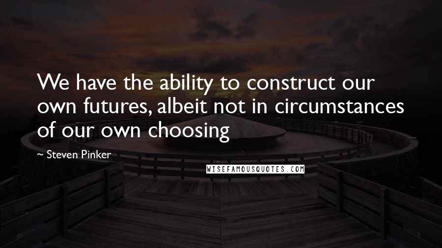 Steven Pinker Quotes: We have the ability to construct our own futures, albeit not in circumstances of our own choosing