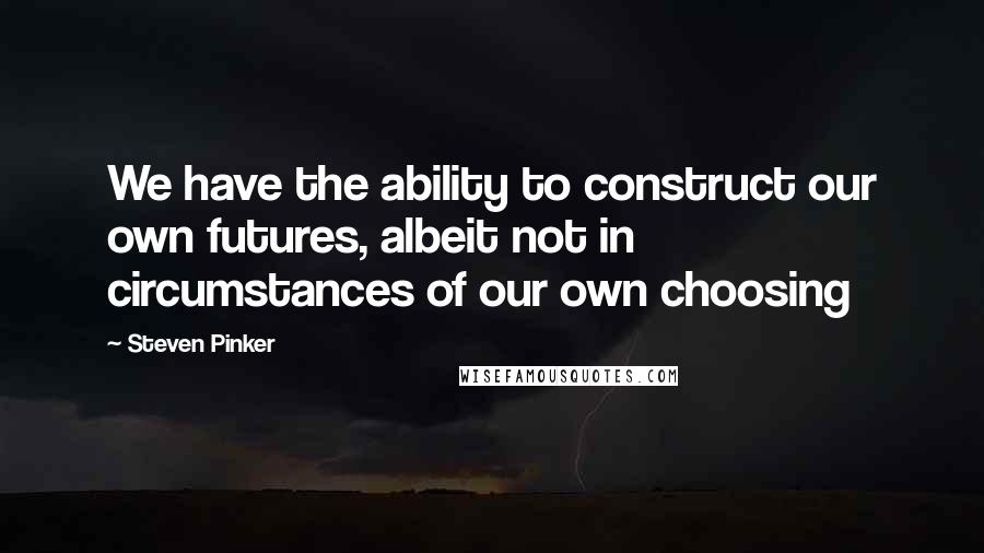 Steven Pinker Quotes: We have the ability to construct our own futures, albeit not in circumstances of our own choosing