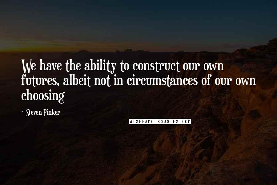 Steven Pinker Quotes: We have the ability to construct our own futures, albeit not in circumstances of our own choosing