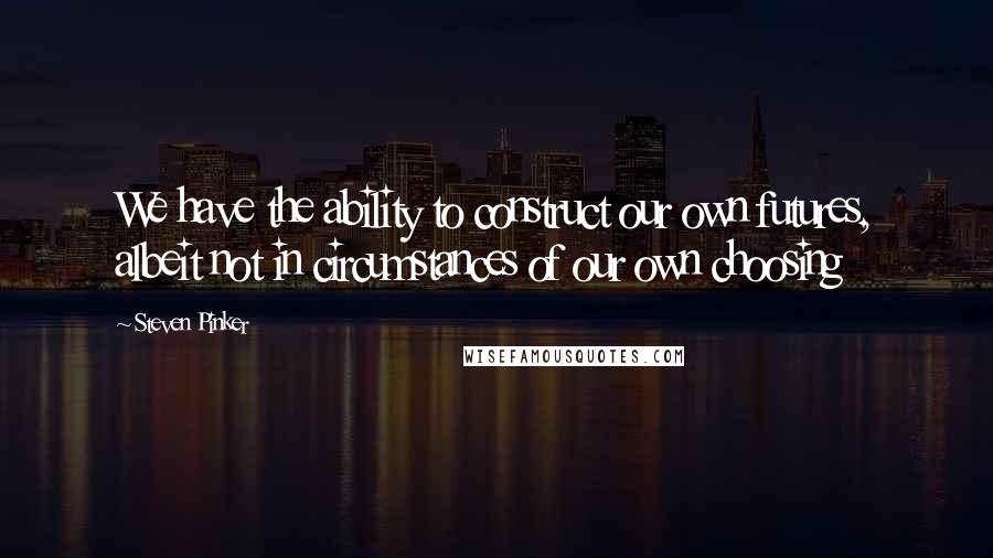 Steven Pinker Quotes: We have the ability to construct our own futures, albeit not in circumstances of our own choosing