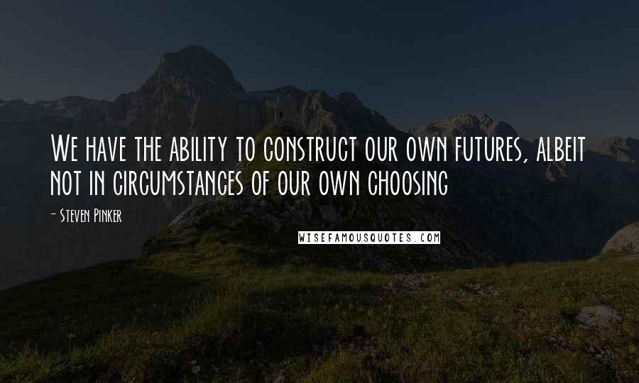 Steven Pinker Quotes: We have the ability to construct our own futures, albeit not in circumstances of our own choosing