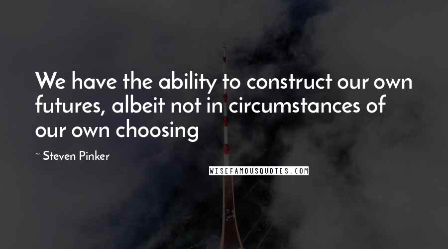 Steven Pinker Quotes: We have the ability to construct our own futures, albeit not in circumstances of our own choosing