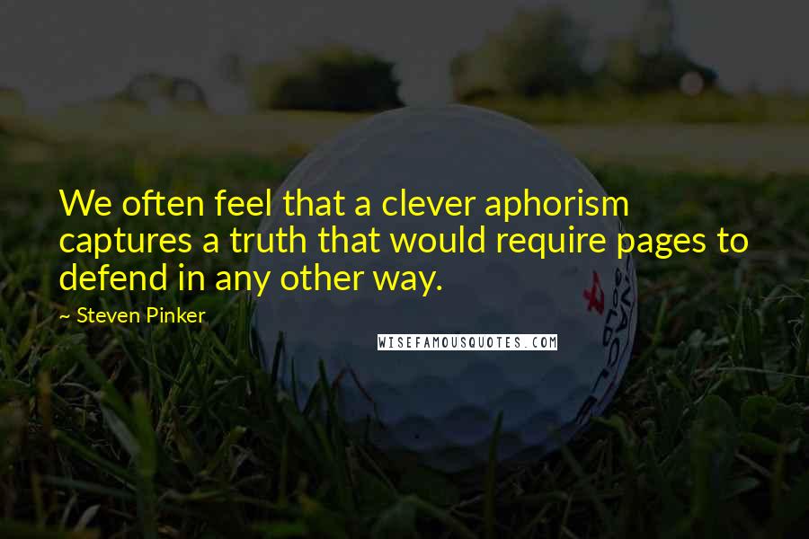Steven Pinker Quotes: We often feel that a clever aphorism captures a truth that would require pages to defend in any other way.