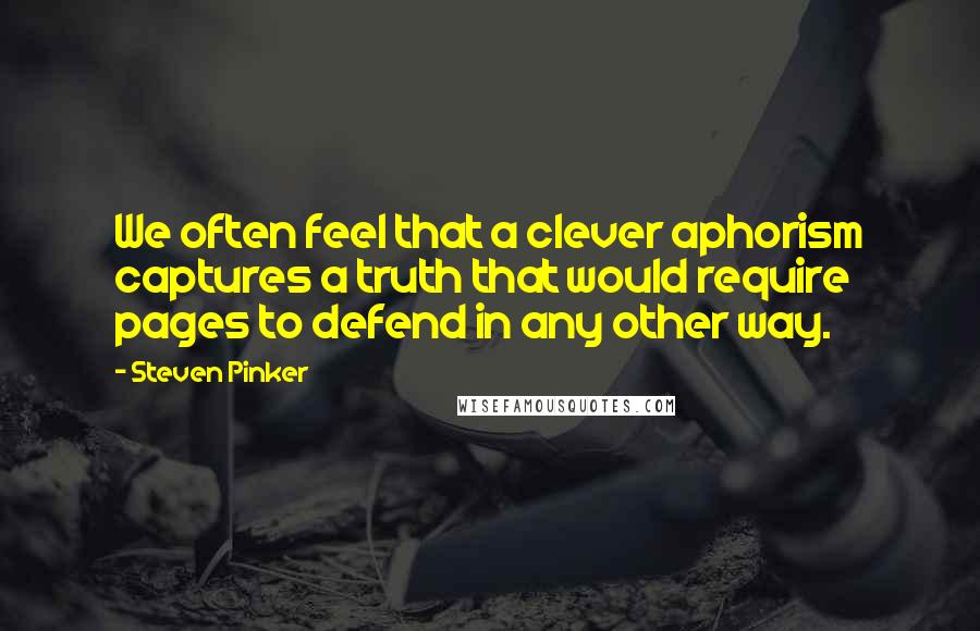 Steven Pinker Quotes: We often feel that a clever aphorism captures a truth that would require pages to defend in any other way.