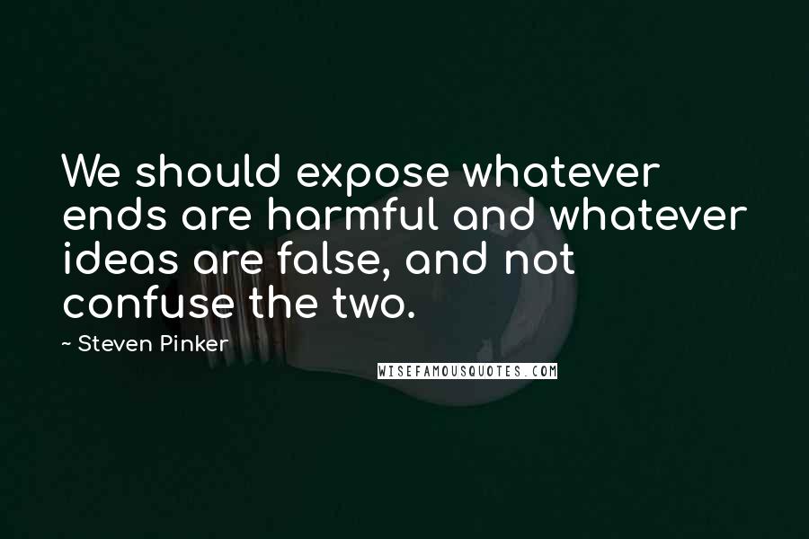 Steven Pinker Quotes: We should expose whatever ends are harmful and whatever ideas are false, and not confuse the two.