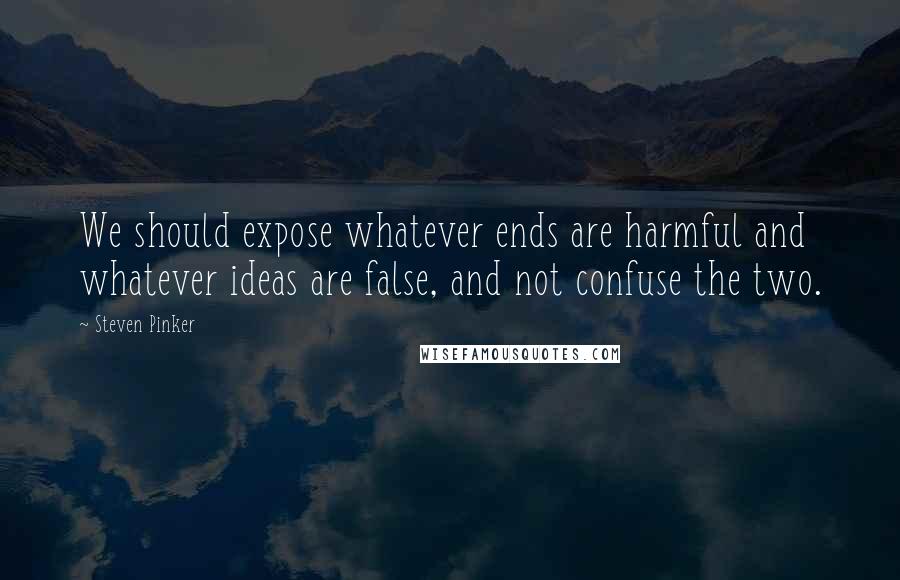 Steven Pinker Quotes: We should expose whatever ends are harmful and whatever ideas are false, and not confuse the two.