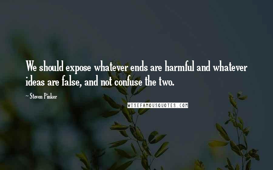 Steven Pinker Quotes: We should expose whatever ends are harmful and whatever ideas are false, and not confuse the two.